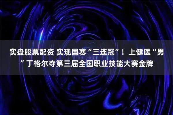 实盘股票配资 实现国赛“三连冠”！上健医“男”丁格尔夺第三届全国职业技能大赛金牌
