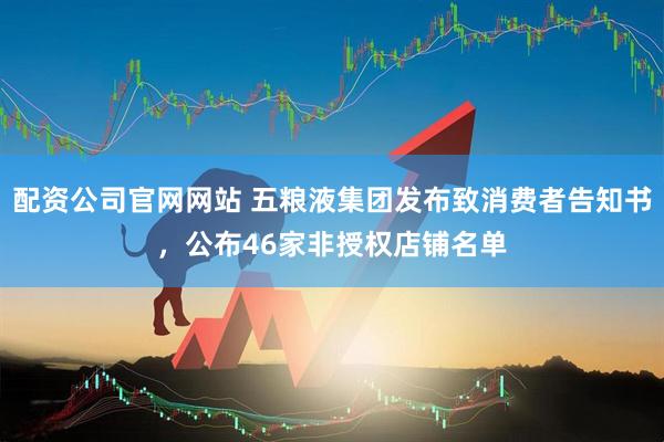 配资公司官网网站 五粮液集团发布致消费者告知书，公布46家非授权店铺名单