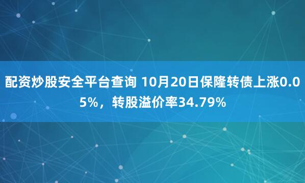 配资炒股安全平台查询 10月20日保隆转债上涨0.05%，转股溢价率34.79%
