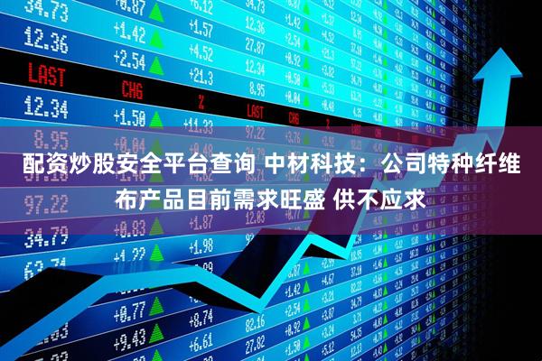 配资炒股安全平台查询 中材科技：公司特种纤维布产品目前需求旺盛 供不应求