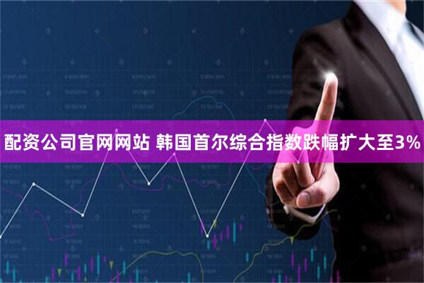 配资公司官网网站 韩国首尔综合指数跌幅扩大至3%