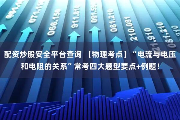 配资炒股安全平台查询 【物理考点】“电流与电压和电阻的关系”常考四大题型要点+例题！