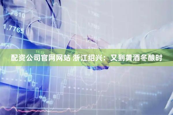 配资公司官网网站 浙江绍兴：又到黄酒冬酿时