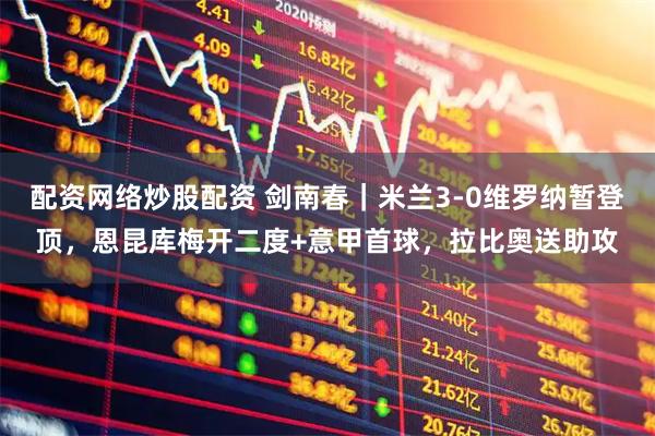 配资网络炒股配资 剑南春｜米兰3-0维罗纳暂登顶，恩昆库梅开二度+意甲首球，拉比奥送助攻
