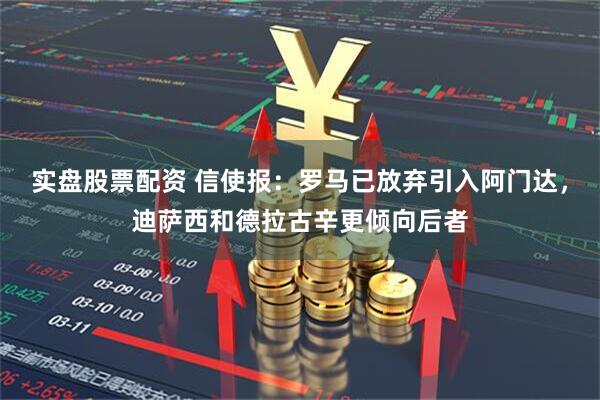 实盘股票配资 信使报：罗马已放弃引入阿门达，迪萨西和德拉古辛更倾向后者