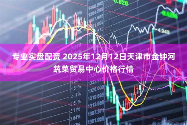 专业实盘配资 2025年12月12日天津市金钟河蔬菜贸易中心价格行情