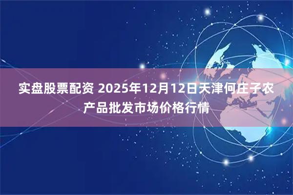 实盘股票配资 2025年12月12日天津何庄子农产品批发市场价格行情