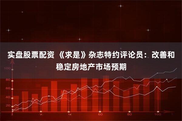 实盘股票配资 《求是》杂志特约评论员：改善和稳定房地产市场预期