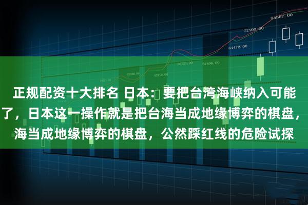 正规配资十大排名 日本：要把台湾海峡纳入可能的军事介入选项！说白了，日本这一操作就是把台海当成地缘博弈的棋盘，公然踩红线的危险试探