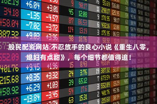 股民配资网站 不忍放手的良心小说《重生八零，媳妇有点甜》，每个细节都值得追！