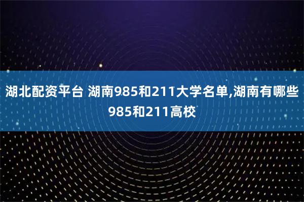 湖北配资平台 湖南985和211大学名单,湖南有哪些985和211高校