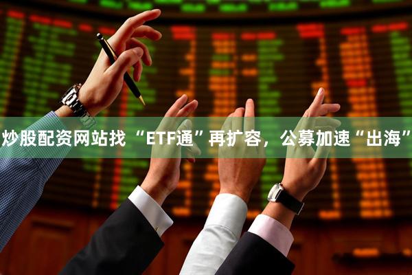 炒股配资网站找 “ETF通”再扩容，公募加速“出海”