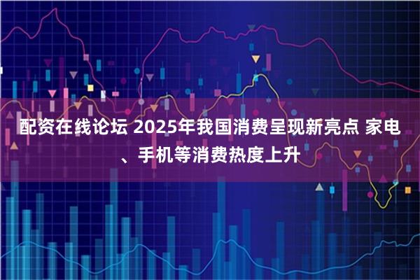 配资在线论坛 2025年我国消费呈现新亮点 家电、手机等消费热度上升