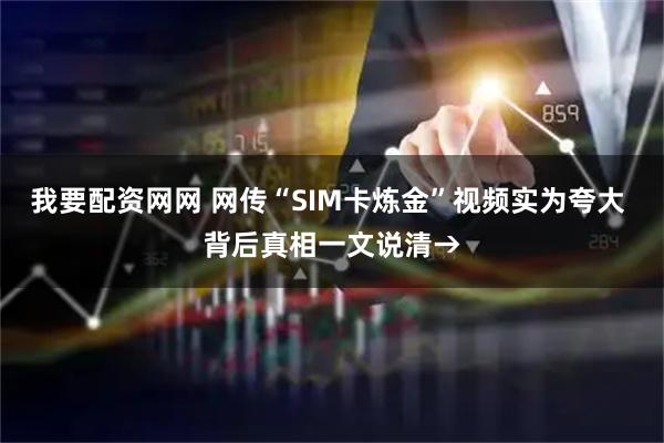 我要配资网网 网传“SIM卡炼金”视频实为夸大 背后真相一文说清→