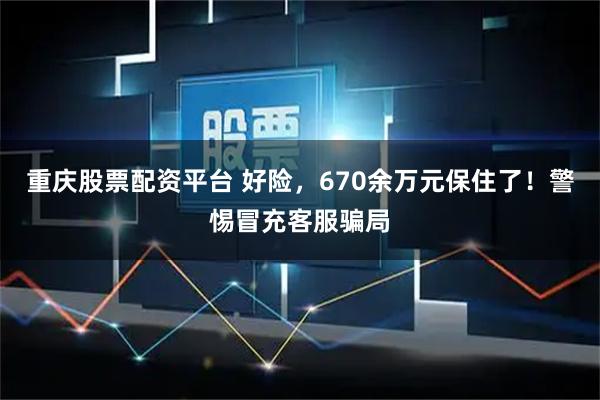 重庆股票配资平台 好险，670余万元保住了！警惕冒充客服骗局