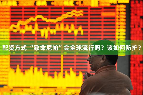 配资方式 “致命尼帕”会全球流行吗？该如何防护？