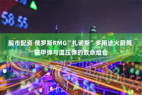 股市配资 俄罗斯RMG“扎诺斯”多用途火箭筒 破甲弹与温压弹的致命组合