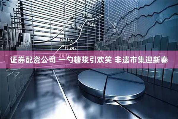 证券配资公司 一勺糖浆引欢笑 非遗市集迎新春