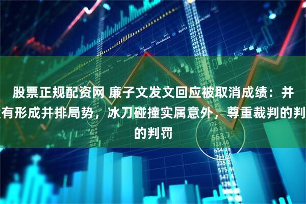 股票正规配资网 廉子文发文回应被取消成绩：并没有形成并排局势，冰刀碰撞实属意外，尊重裁判的判罚