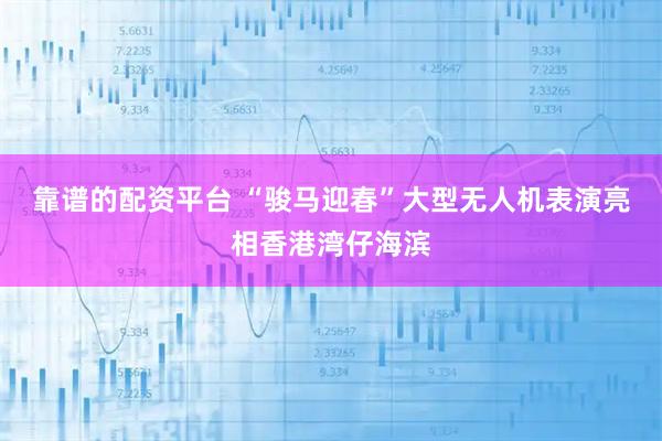 靠谱的配资平台 “骏马迎春”大型无人机表演亮相香港湾仔海滨