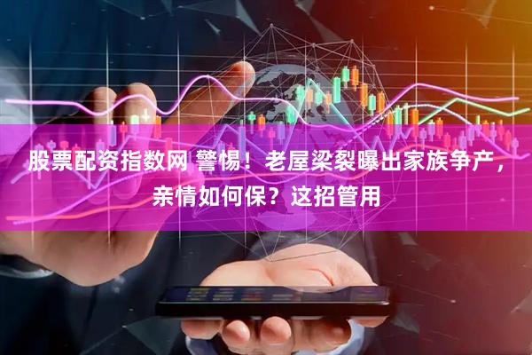 股票配资指数网 警惕！老屋梁裂曝出家族争产，亲情如何保？这招管用
