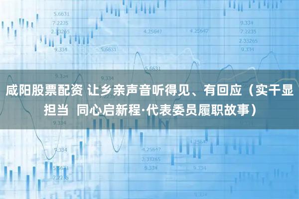 咸阳股票配资 让乡亲声音听得见、有回应（实干显担当  同心启新程·代表委员履职故事）