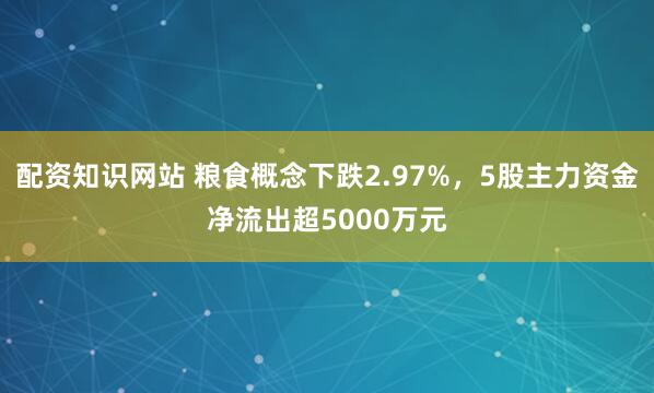 配资知识网站 粮食概念下跌2.97%，5股主力资金净流出超5000万元
