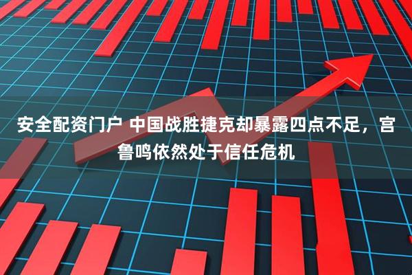 安全配资门户 中国战胜捷克却暴露四点不足，宫鲁鸣依然处于信任危机