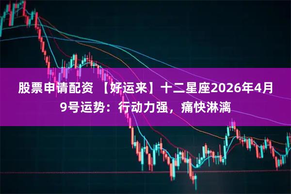 股票申请配资 【好运来】十二星座2026年4月9号运势：行动力强，痛快淋漓